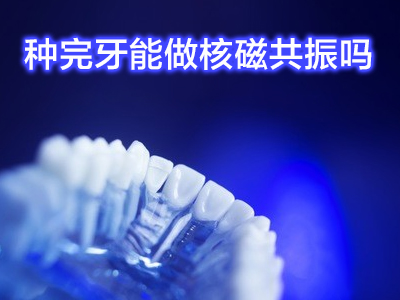 天津全口半口种植牙可以做核磁吗